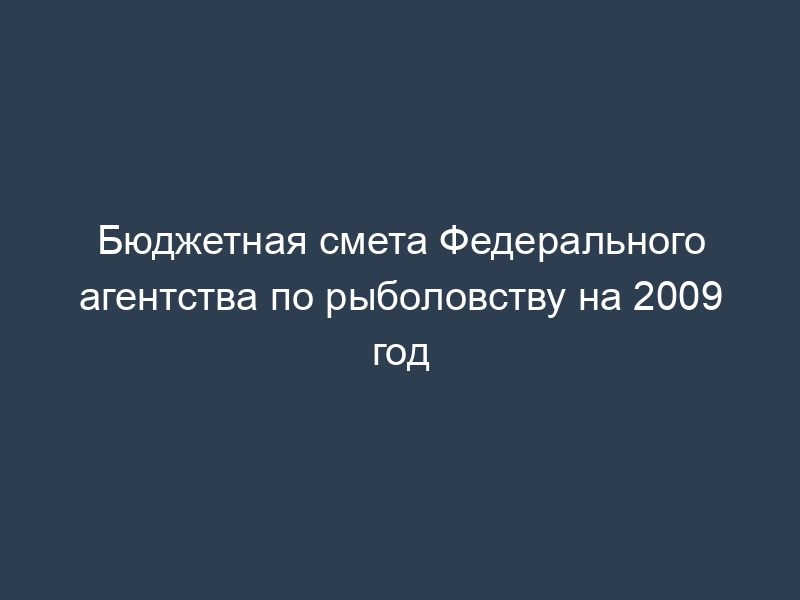 Бюджетная смета Федерального агентства по рыболовству на 2009 год