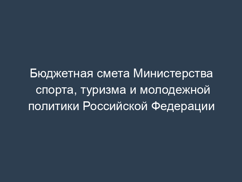 Бюджетная смета Министерства спорта, туризма и молодежной политики Российской Федерации