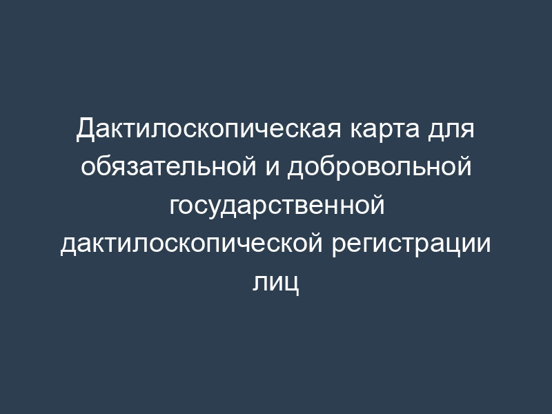 Дактилоскопическая карта для обязательной и добровольной государственной дактилоскопической регистрации лиц