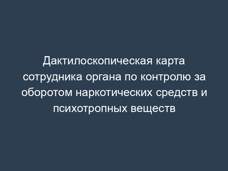 Дактилоскопическая карта сотрудника органа по контролю за оборотом наркотических средств и психотропных веществ