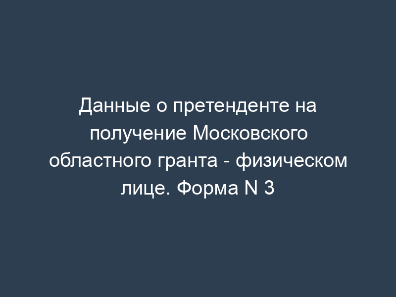 Данные о претенденте на получение Московского областного гранта - физическом лице. Форма N 3