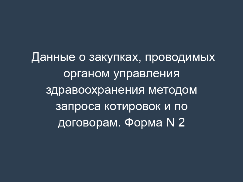 Данные о закупках, проводимых органом управления здравоохранения методом запроса котировок и по договорам. Форма N 2