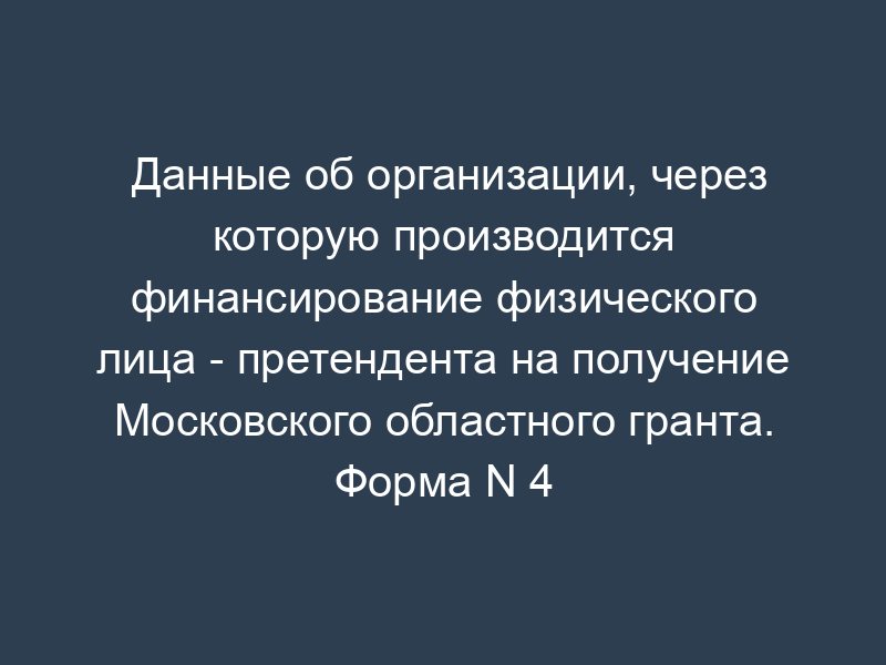 Данные об организации, через которую производится финансирование физического лица - претендента на получение Московского областного гранта. Форма N 4
