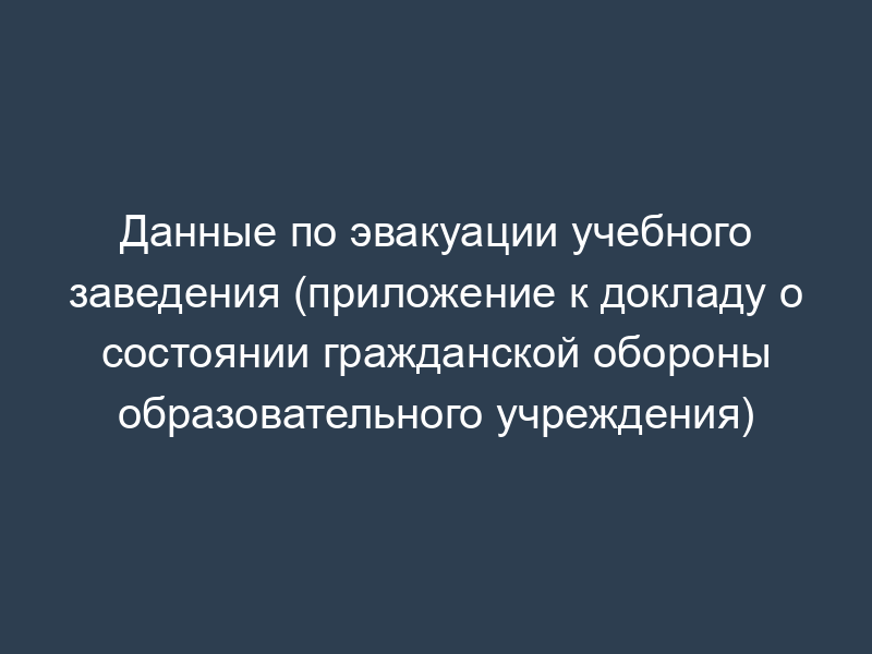 Данные по эвакуации учебного заведения (приложение к докладу о состоянии гражданской обороны образовательного учреждения)