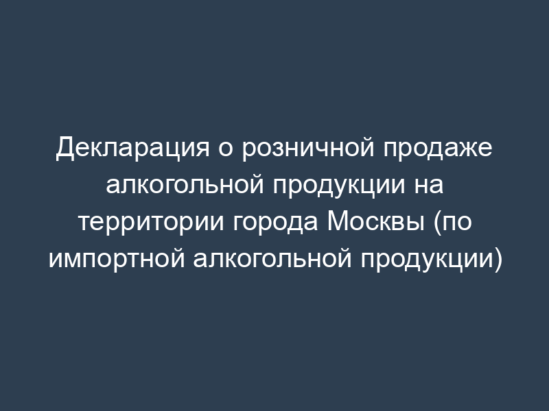 Декларация о розничной продаже алкогольной продукции на территории города Москвы (по импортной алкогольной продукции)