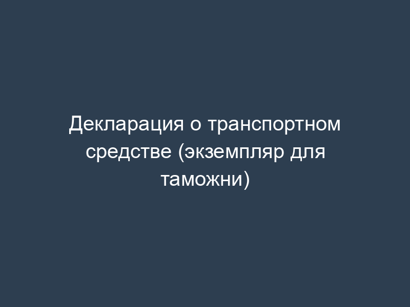 Декларация о транспортном средстве (экземпляр для таможни)