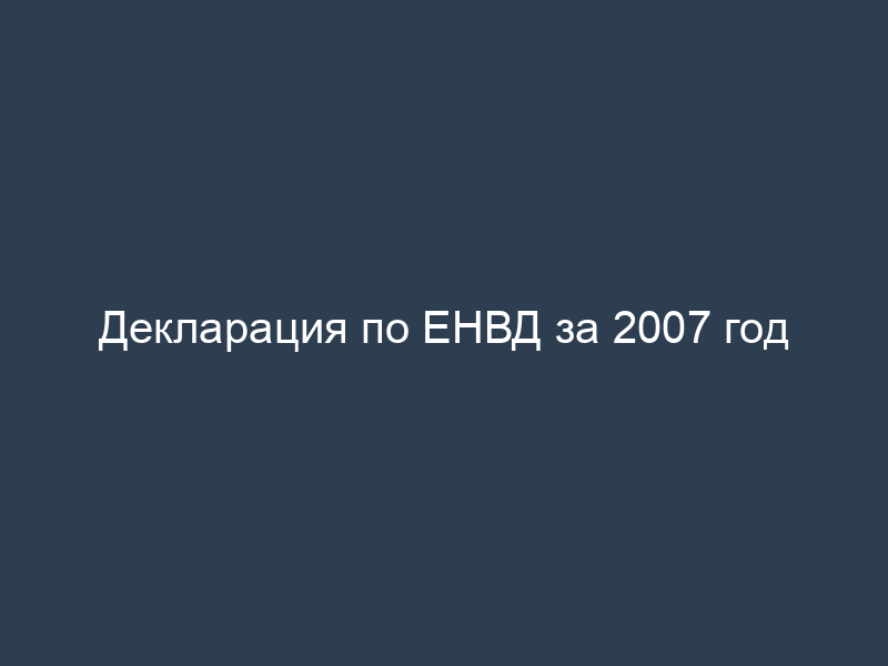 Декларация по ЕНВД за 2007 год