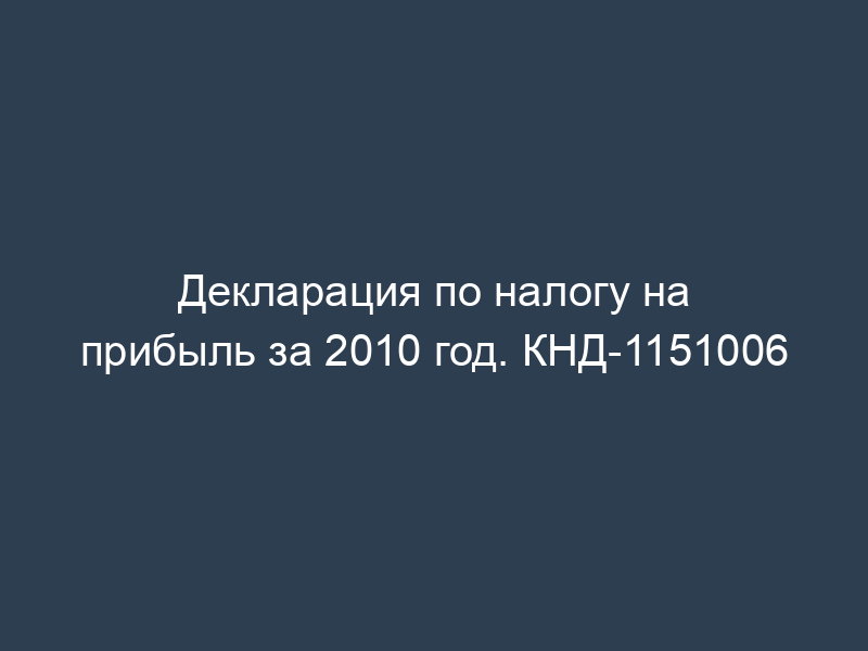 Декларация по налогу на прибыль за 2010 год. КНД-1151006