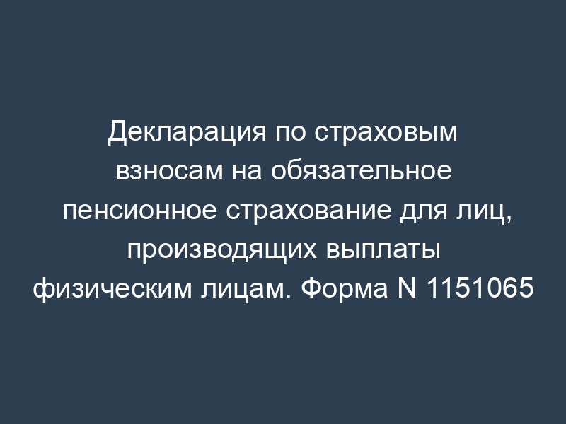 Декларация по страховым взносам на обязательное пенсионное страхование для лиц, производящих выплаты физическим лицам. Форма N 1151065