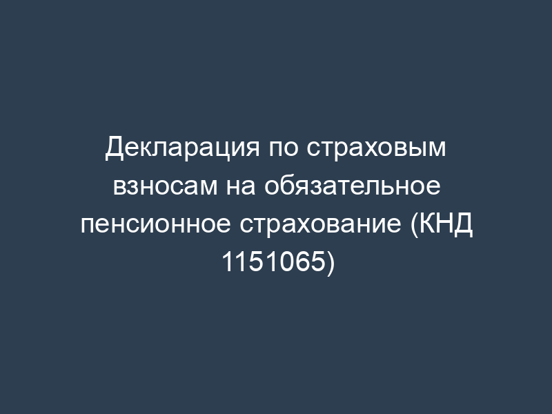Декларация по страховым взносам на обязательное пенсионное страхование (КНД 1151065)