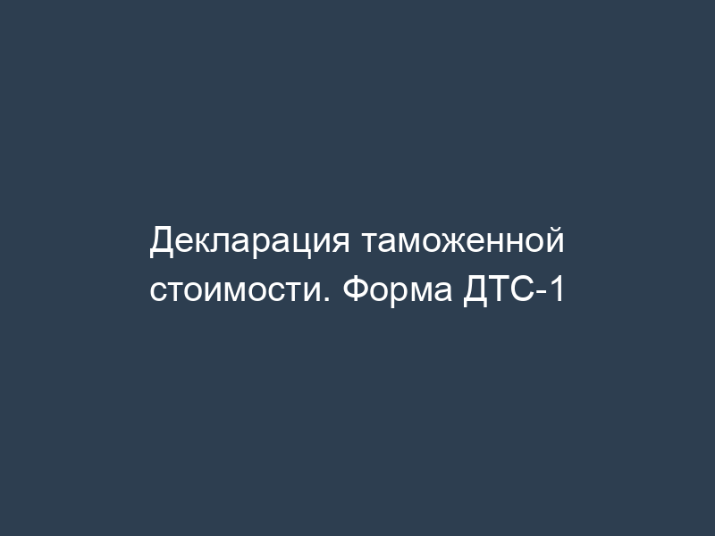 Декларация таможенной стоимости. Форма ДТС-1