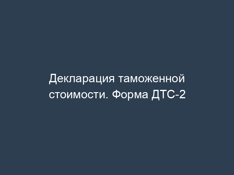 Декларация таможенной стоимости. Форма ДТС-2