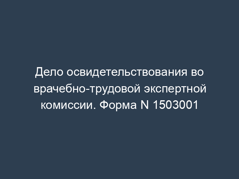 Дело освидетельствования во врачебно-трудовой экспертной комиссии. Форма N 1503001