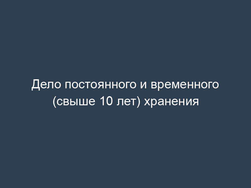 Дело постоянного и временного (свыше 10 лет) хранения
