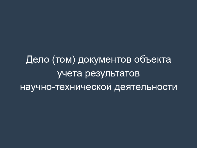 Дело (том) документов объекта учета результатов научно-технической деятельности