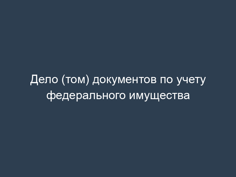 Дело (том) документов по учету федерального имущества