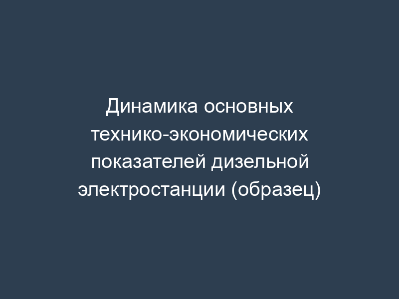 Динамика основных технико-экономических показателей дизельной электростанции (образец)