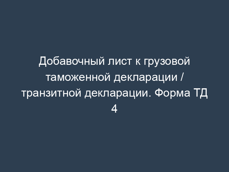 Добавочный лист к грузовой таможенной декларации / транзитной декларации. Форма ТД 4