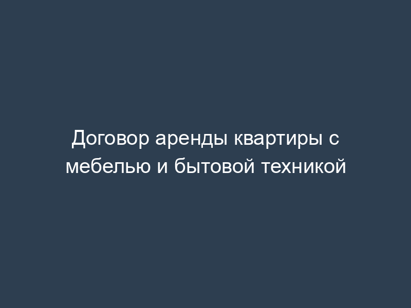 Договор аренды квартиры с мебелью и бытовой техникой