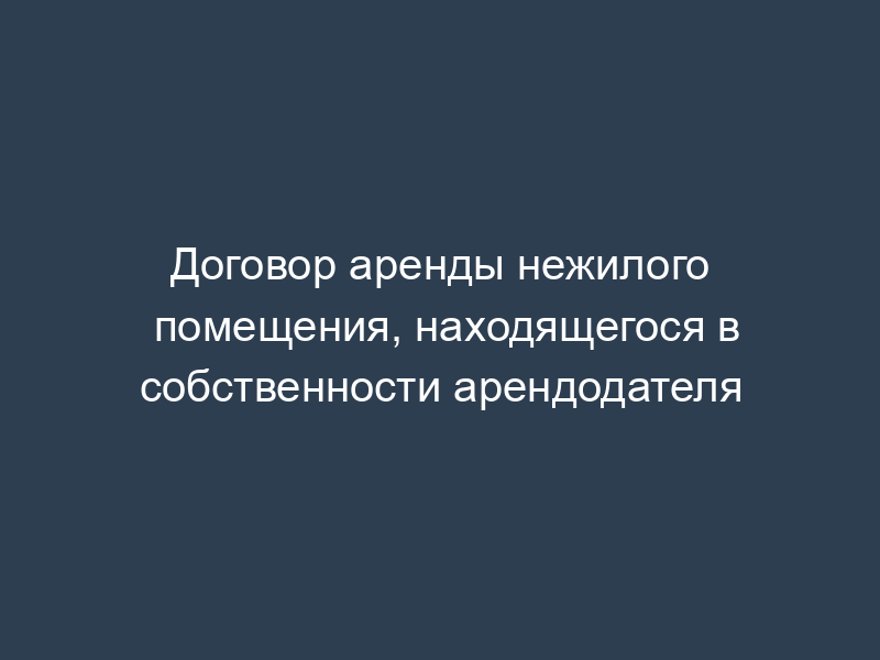 Договор аренды нежилого помещения, находящегося в собственности арендодателя