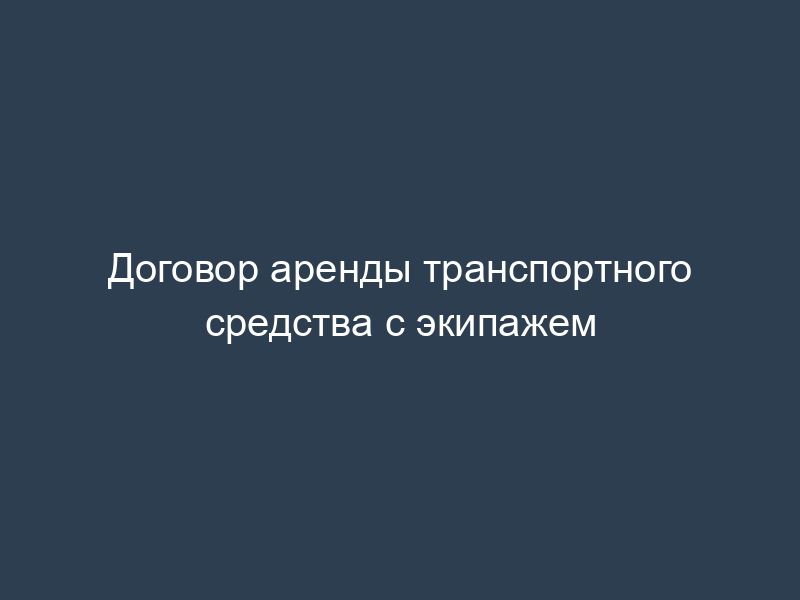 Договор аренды транспортного средства с экипажем
