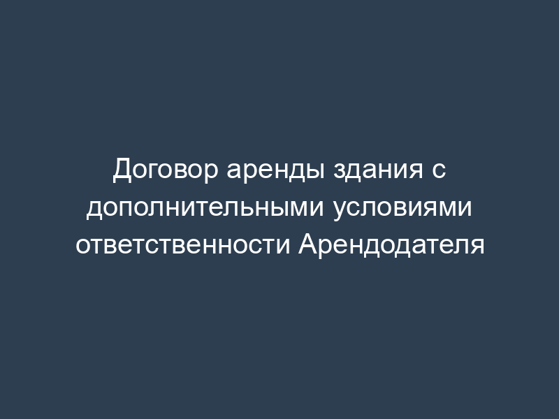 Договор аренды здания с дополнительными условиями ответственности Арендодателя