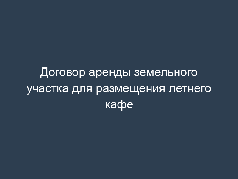 Договор аренды земельного участка для размещения летнего кафе