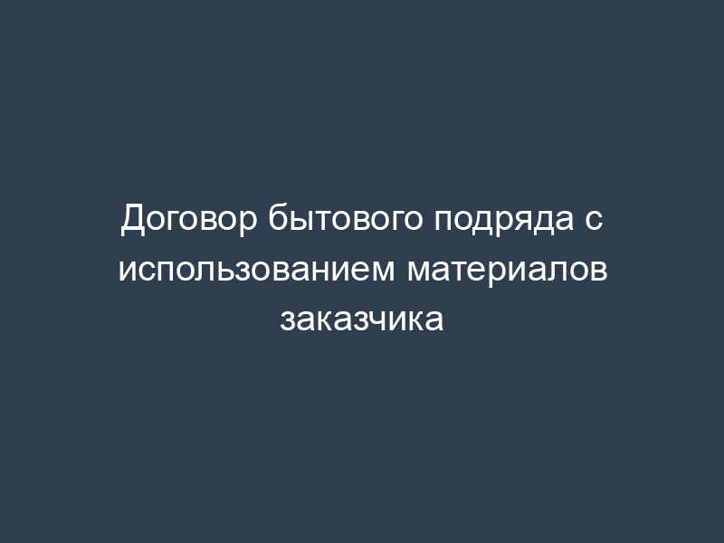 Договор бытового подряда с использованием материалов заказчика