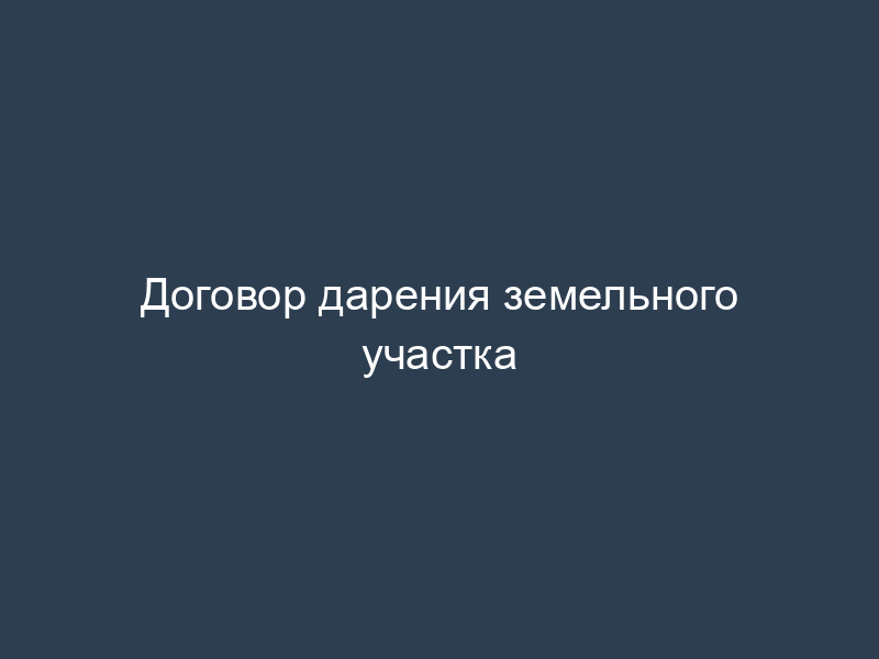Договор дарения земельного участка