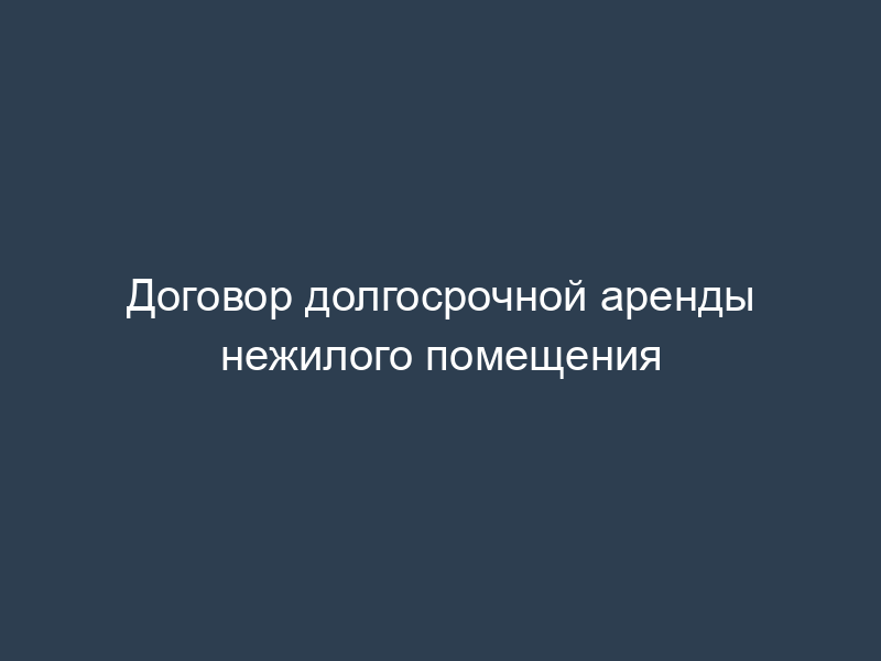 Договор долгосрочной аренды нежилого помещения