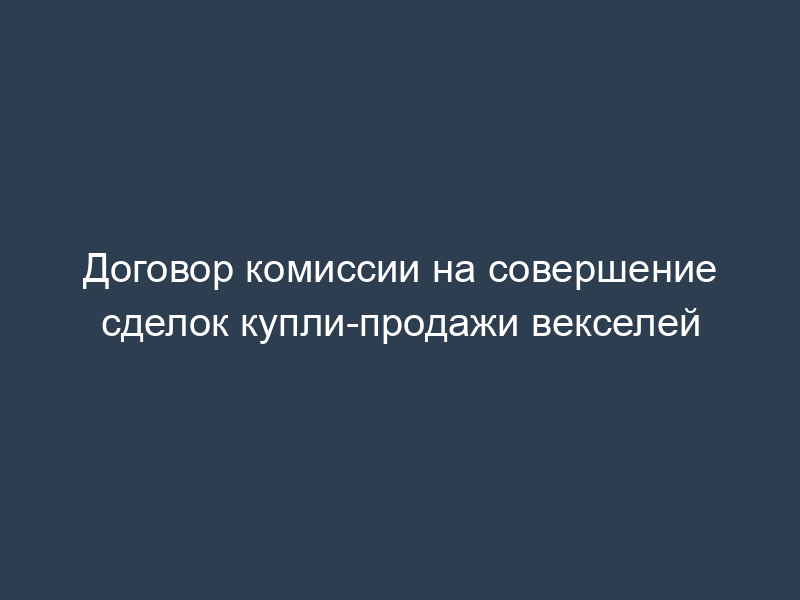 Договор комиссии на совершение сделок купли-продажи векселей