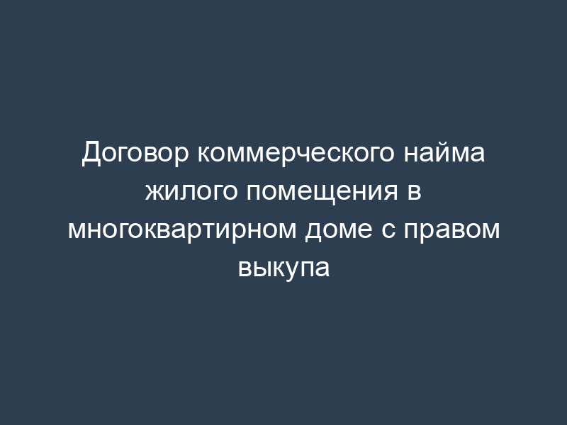 Договор коммерческого найма жилого помещения в многоквартирном доме с правом выкупа