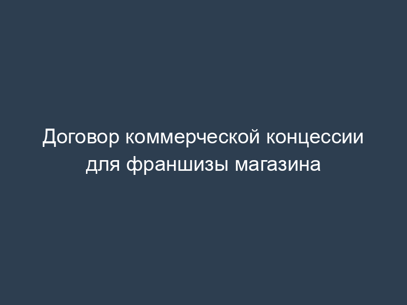 Договор коммерческой концессии для франшизы магазина