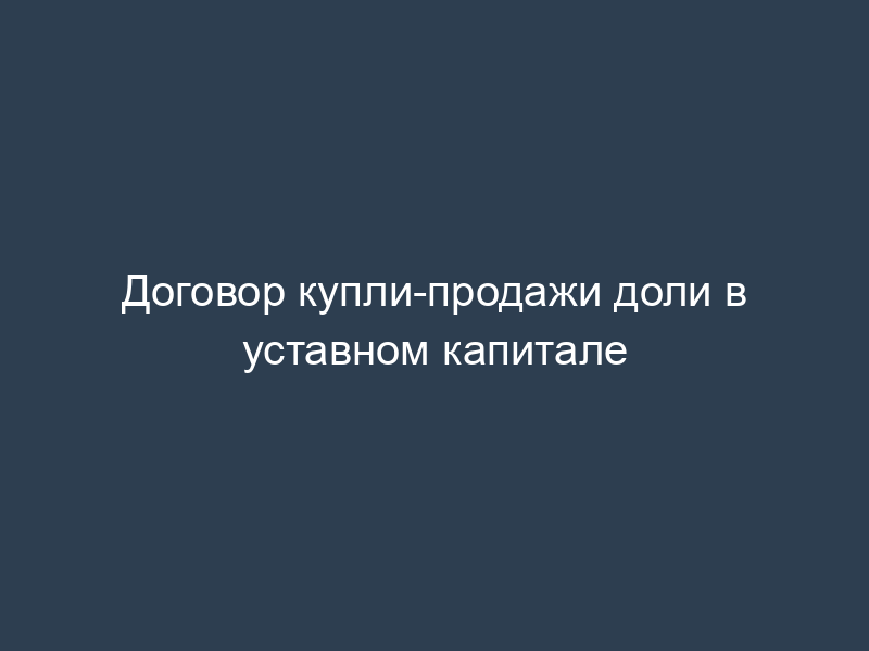 Договор купли-продажи доли в уставном капитале