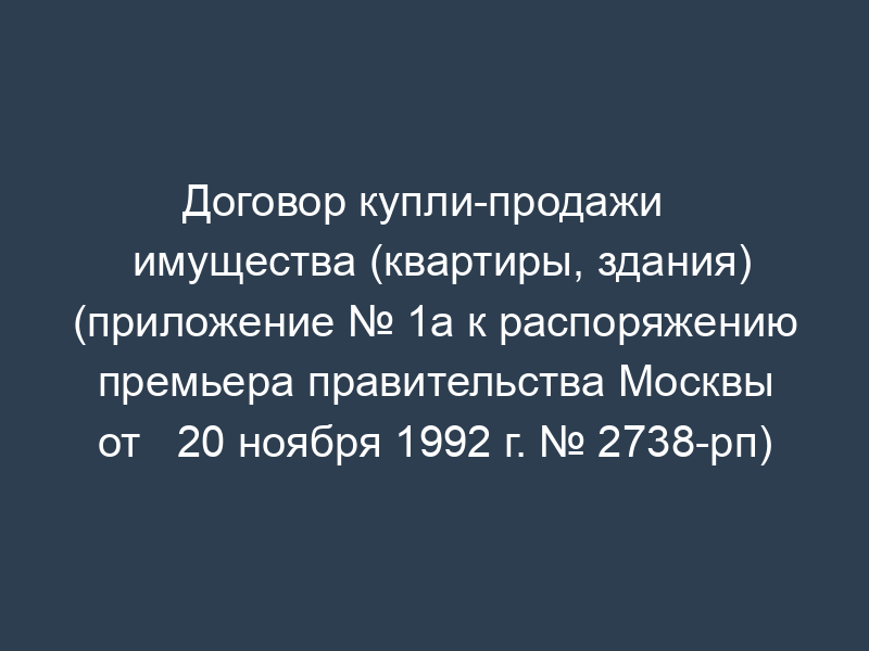 Договор купли-продажи   имущества (квартиры, здания) (приложение № 1а к распоряжению премьера правительства Москвы от   20 ноября 1992 г. № 2738-рп)