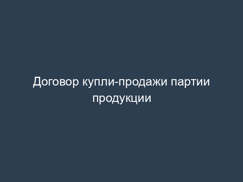 Договор купли-продажи партии продукции