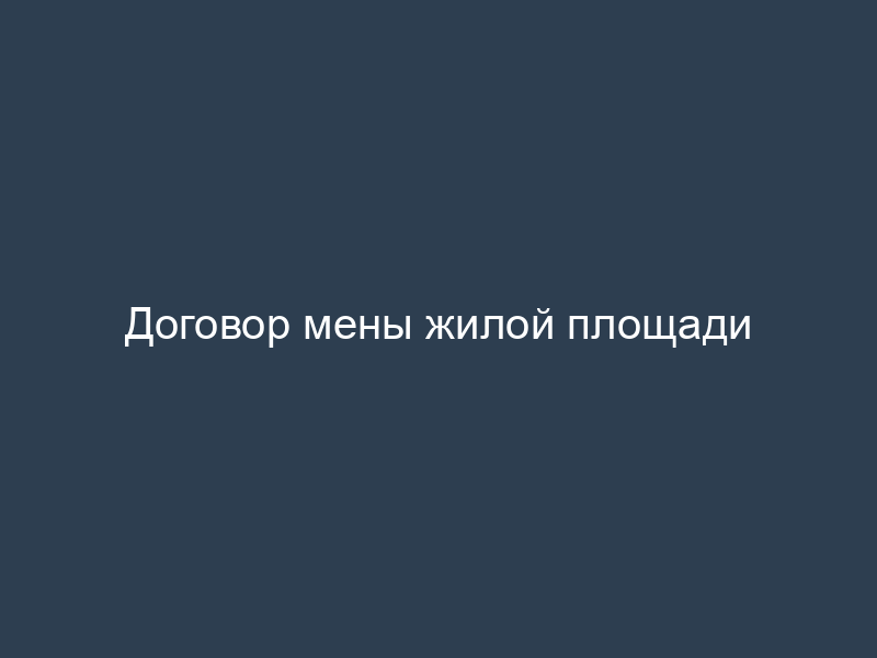 Договор мены жилой площади