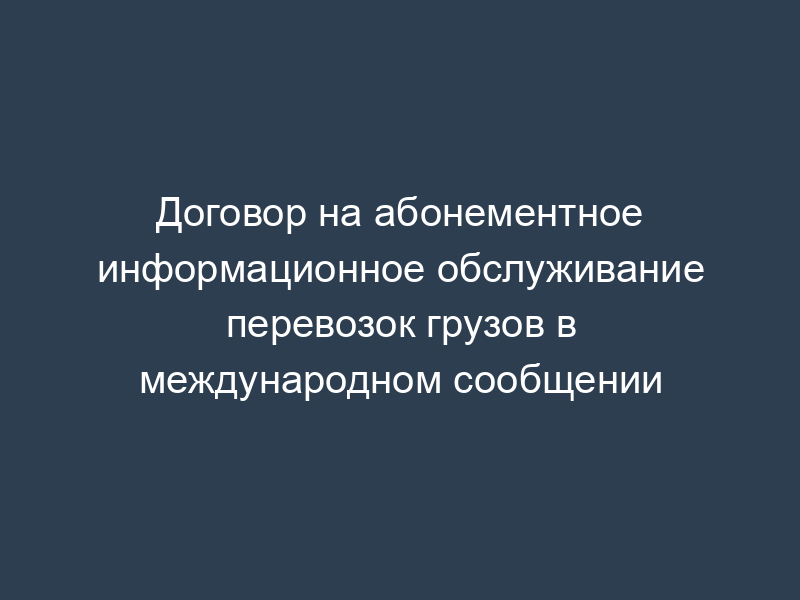 Договор на абонементное информационное обслуживание перевозок грузов в международном сообщении