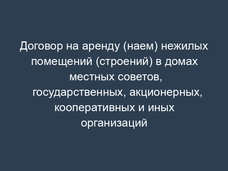 Договор на аренду (наем) нежилых помещений (строений) в домах местных советов, государственных, акционерных, кооперативных и иных организаций