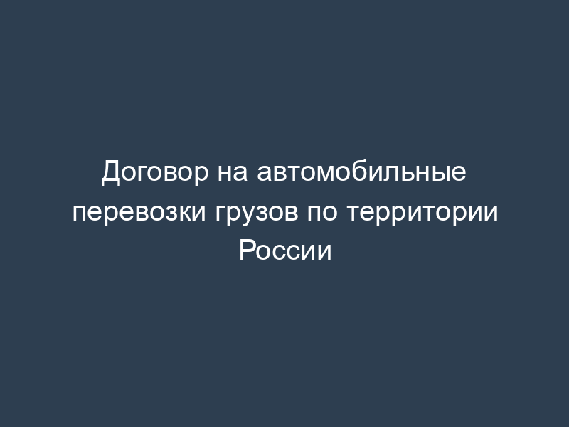 Договор на автомобильные перевозки грузов по территории России