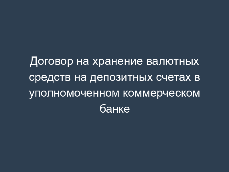 Договор на хранение валютных средств на депозитных счетах в уполномоченном коммерческом банке