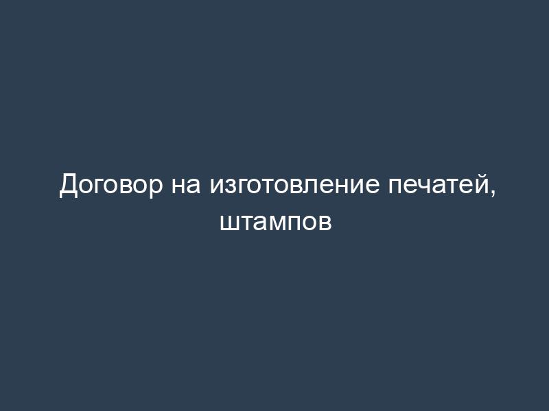 Договор на изготовление печатей, штампов