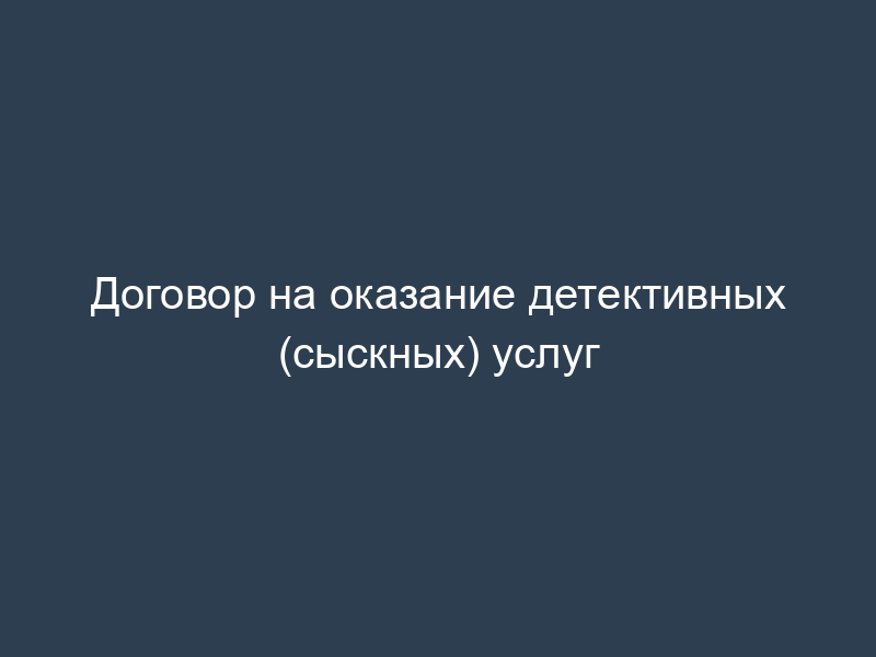 Договор на оказание детективных (сыскных) услуг