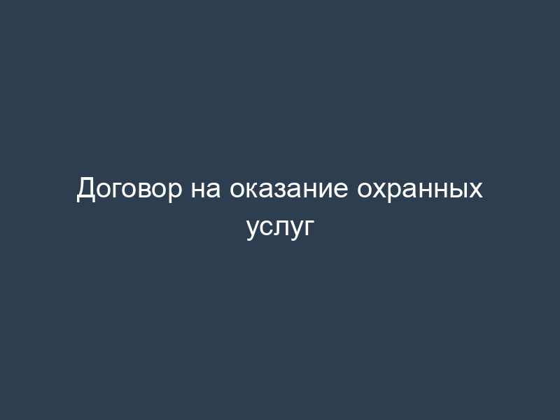 Договор на оказание охранных услуг