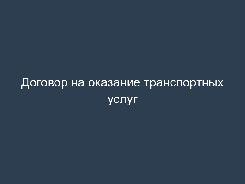 Договор на оказание транспортных услуг