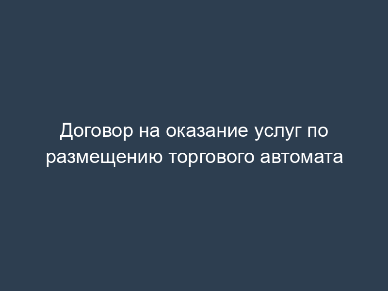 Договор на оказание услуг по размещению торгового автомата