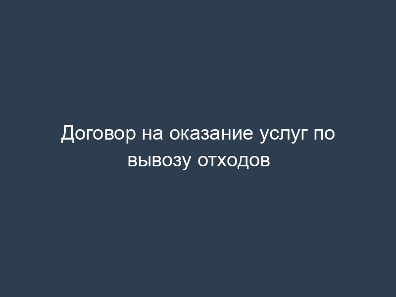 Договор на оказание услуг по вывозу отходов
