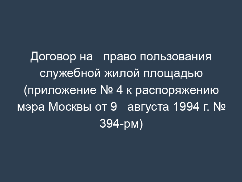 Договор на   право пользования служебной жилой площадью (приложение № 4 к распоряжению мэра Москвы от 9   августа 1994 г. № 394-рм)