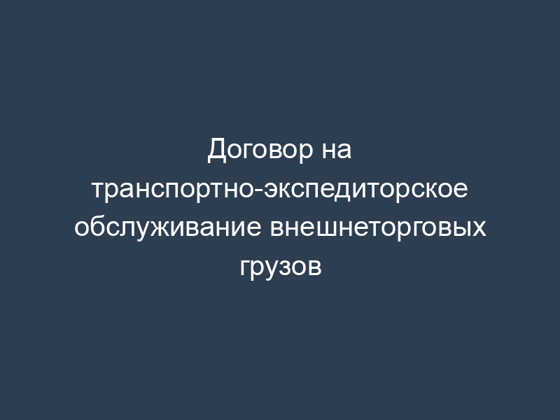 Договор на транспортно-экспедиторское обслуживание внешнеторговых грузов