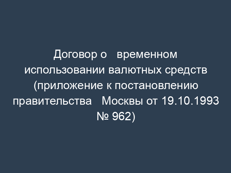 Договор о   временном использовании валютных средств (приложение к постановлению правительства   Москвы от 19.10.1993 № 962)